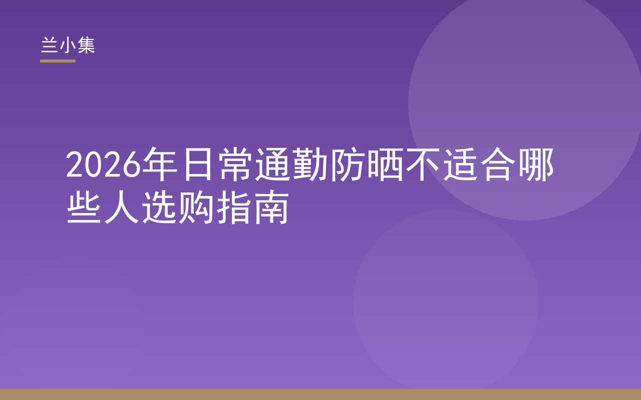 兰小集日常通勤防晒不适合哪些人选购指南封面图