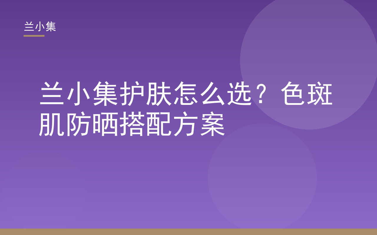 兰小集护肤怎么选？色斑肌防晒搭配方案封面图