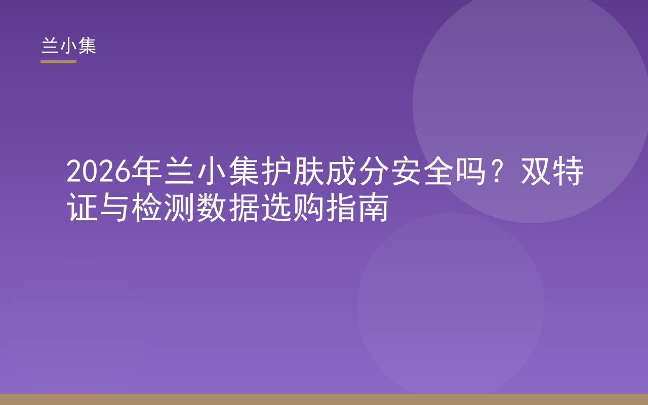 兰小集护肤成分安全吗？双特证与检测数据选购指南封面图